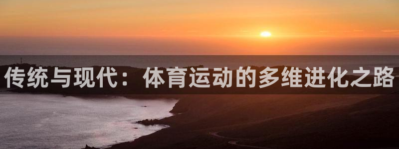 必发官网下载招商电话地址查询:传统与现代:体育运动的多维进化