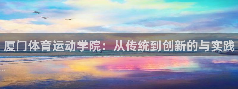 必发官网下载招商电话号码是多少号:厦门体育运动学院:从传统到