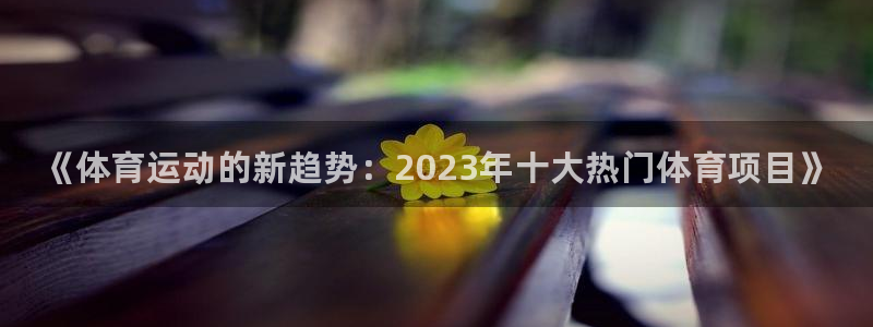 必发官网下载招商电话:《体育运动的新趋势:2023年十大热门
